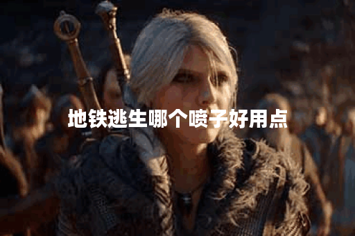 地铁逃生哪个喷子好用点 地铁逃生哪个喷子好用点