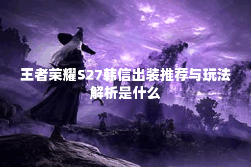 王者荣耀S27韩信出装推荐与玩法解析是什么？