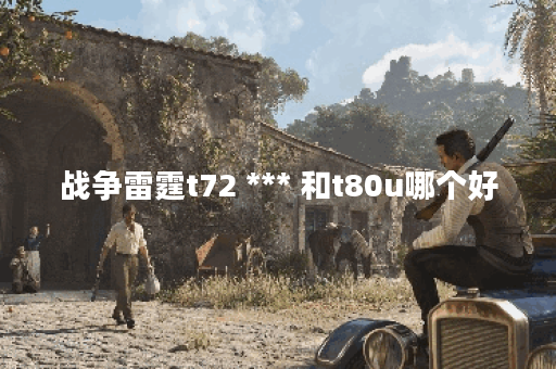 战争雷霆t72 *** 和t80u哪个好
