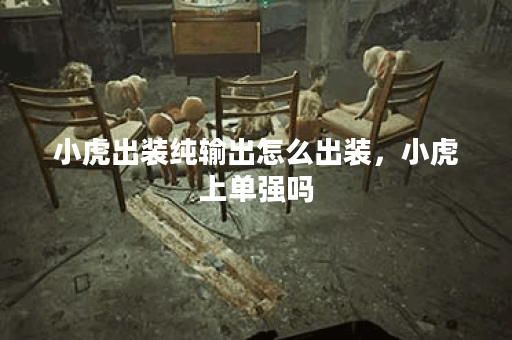 小虎出装纯输出怎么出装，小虎上单强吗