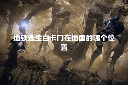 地铁逃生白卡门在地图的哪个位置