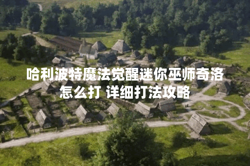 哈利波特魔法觉醒迷你巫师奇洛怎么打 详细打法攻略