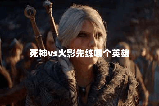 死神vs火影先练哪个英雄