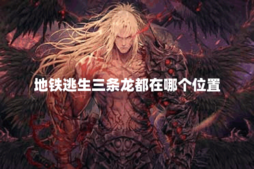 地铁逃生三条龙都在哪个位置