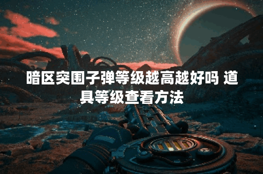 暗区突围子弹等级越高越好吗 道具等级查看方法