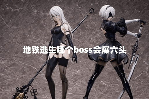 地铁逃生哪个boss会爆六头 地铁逃生哪个boss会爆六头