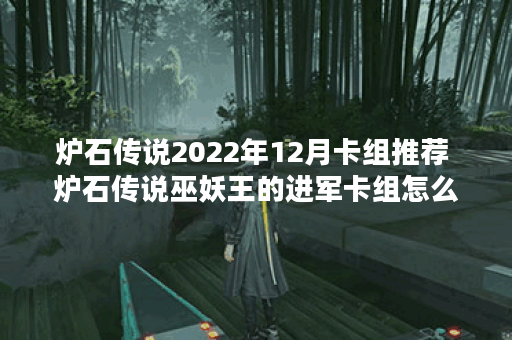 炉石传说2022年12月卡组推荐 炉石传说巫妖王的进军卡组怎么组 炉石传说2022年12月卡组推荐 炉石传说巫妖王的进军卡组怎么组