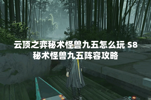 云顶之弈秘术怪兽九五怎么玩 S8秘术怪兽九五阵容攻略 云顶之弈秘术怪兽九五怎么玩 S8秘术怪兽九五阵容攻略