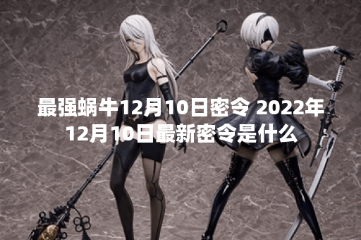 最强蜗牛12月10日密令 2022年12月10日最新密令是什么 最强蜗牛12月10日密令 2022年12月10日最新密令是什么