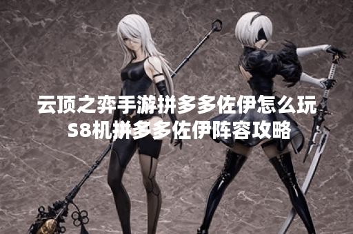 云顶之弈手游拼多多佐伊怎么玩 S8机拼多多佐伊阵容攻略 云顶之弈手游拼多多佐伊怎么玩 S8机拼多多佐伊阵容攻略