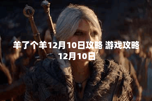 羊了个羊12月10日攻略 游戏攻略12月10日