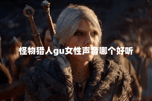 怪物猎人gu女性声音哪个好听 怪物猎人gu女性声音哪个好听