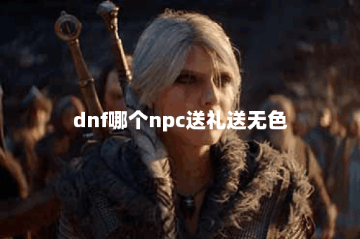 dnf哪个npc送礼送无色