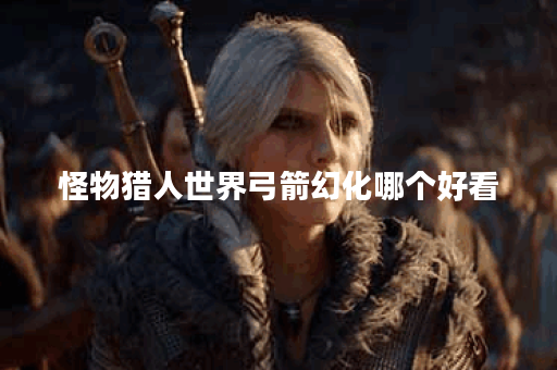 怪物猎人世界弓箭幻化哪个好看