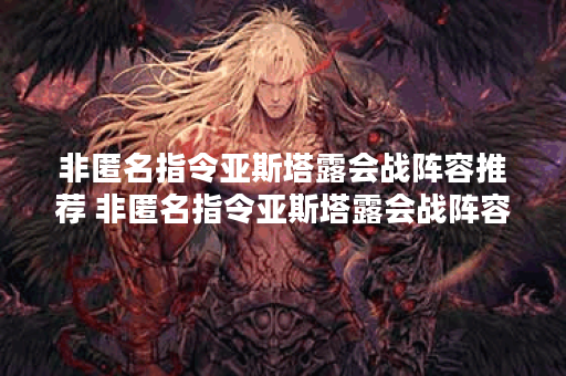 非匿名指令亚斯塔露会战阵容推荐 非匿名指令亚斯塔露会战阵容怎么搭配 非匿名指令亚斯塔露会战阵容推荐 非匿名指令亚斯塔露会战阵容怎么搭配