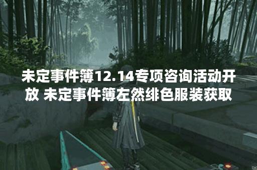 未定事件簿12.14专项咨询活动开放 未定事件簿左然绯色服装获取