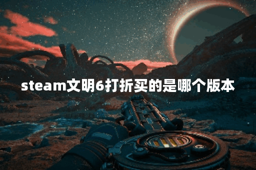 steam文明6打折买的是哪个版本