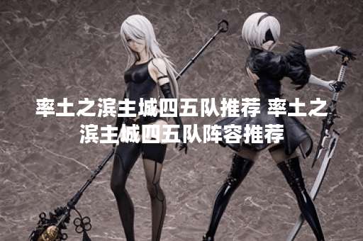 率土之滨主城四五队推荐 率土之滨主城四五队阵容推荐