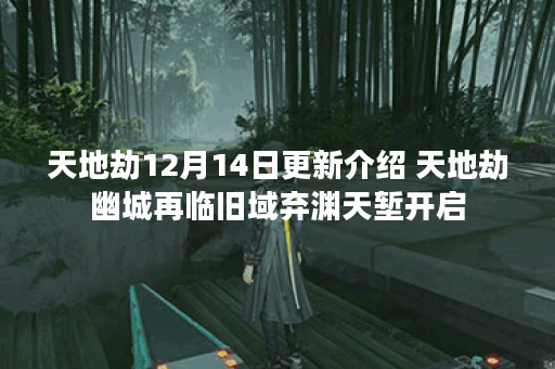天地劫12月14日更新介绍 天地劫幽城再临旧域弃渊天堑开启