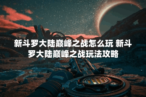 新斗罗大陆巅峰之战怎么玩 新斗罗大陆巅峰之战玩法攻略