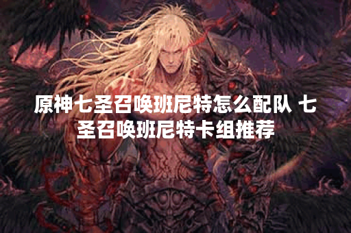 原神七圣召唤班尼特怎么配队 七圣召唤班尼特卡组推荐