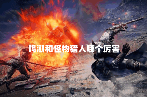 鸣潮和怪物猎人哪个厉害