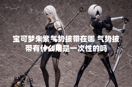 宝可梦朱紫气势披带在哪 气势披带有什么用是一次性的吗 宝可梦朱紫气势披带在哪 气势披带有什么用是一次性的吗