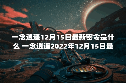 一念逍遥12月15日最新密令是什么 一念逍遥2022年12月15日最新密令