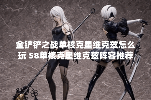 金铲铲之战单核克星维克兹怎么玩 S8单核克星维克兹阵容推荐