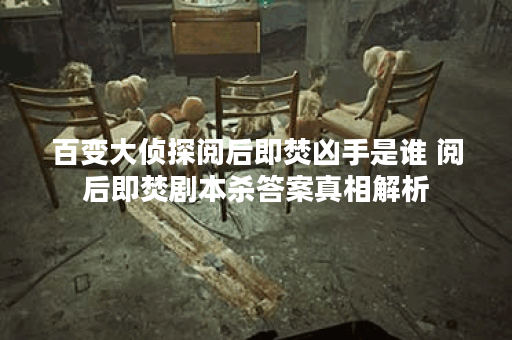 百变大侦探阅后即焚凶手是谁 阅后即焚剧本杀答案真相解析