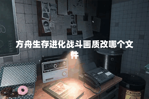 方舟生存进化战斗画质改哪个文件