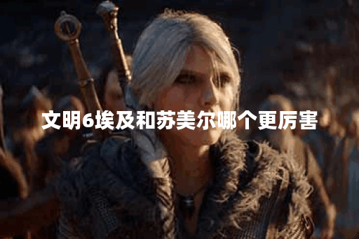 文明6埃及和苏美尔哪个更厉害