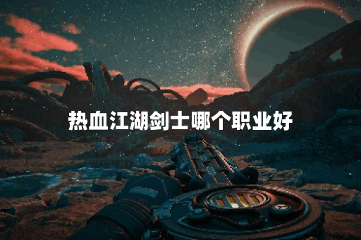 热血江湖剑士哪个职业好