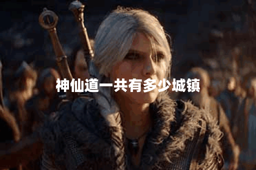 神仙道一共有多少城镇