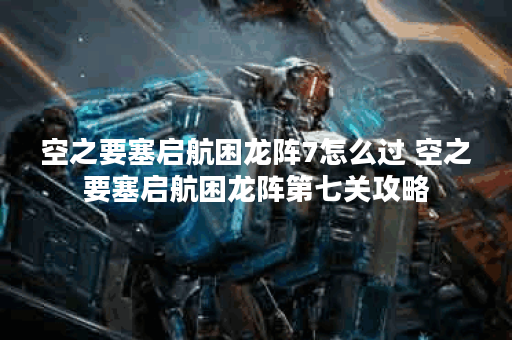 空之要塞启航困龙阵7怎么过 空之要塞启航困龙阵第七关攻略