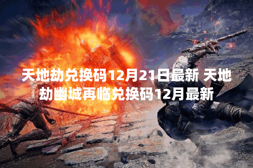 天地劫兑换码12月21日最新 天地劫幽城再临兑换码12月最新