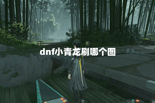 dnf小青龙刷哪个图 dnf小青龙刷哪个图