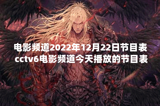 电影频道2022年12月22日节目表 cctv6电影频道今天播放的节目表