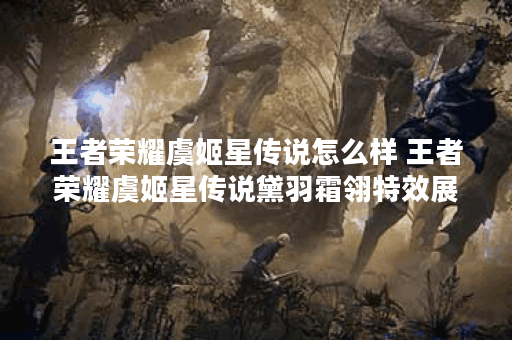 王者荣耀虞姬星传说怎么样 王者荣耀虞姬星传说黛羽霜翎特效展示