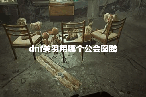 dnf关羽用哪个公会图腾 dnf关羽用哪个公会图腾
