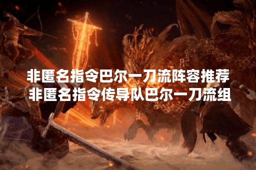 非匿名指令巴尔一刀流阵容推荐 非匿名指令传导队巴尔一刀流组建攻略