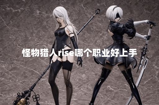 怪物猎人rise哪个职业好上手 怪物猎人rise哪个职业好上手