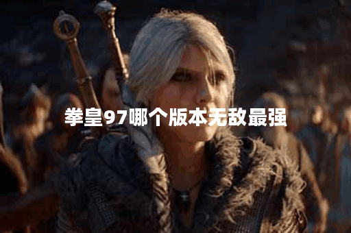 拳皇97哪个版本无敌最强 拳皇97哪个版本无敌最强