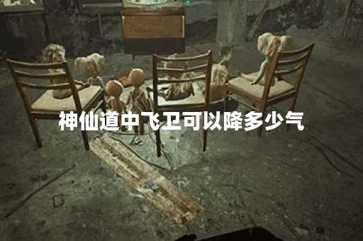 神仙道中飞卫可以降多少气 神仙道中飞卫可以降多少气