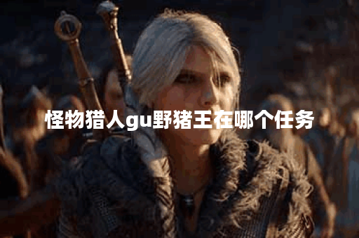 怪物猎人gu野猪王在哪个任务 怪物猎人gu野猪王在哪个任务