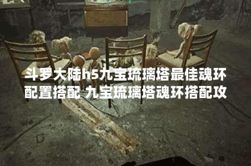 斗罗大陆h5九宝琉璃塔最佳魂环配置搭配 九宝琉璃塔魂环搭配攻略