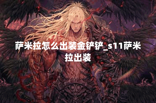 萨米拉怎么出装金铲铲_s11萨米拉出装 萨米拉怎么出装金铲铲_s11萨米拉出装