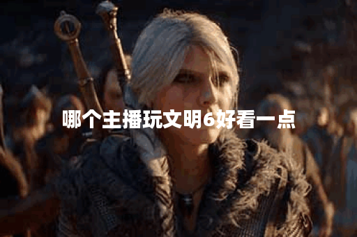 哪个主播玩文明6好看一点