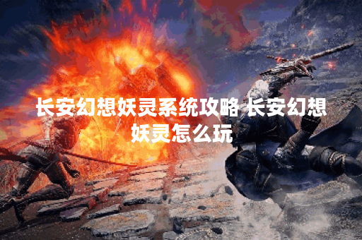 长安幻想妖灵系统攻略 长安幻想妖灵怎么玩