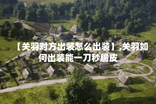 【关羽对方出装怎么出装】,关羽如何出装能一刀秒脆皮